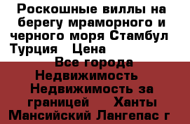 Роскошные виллы на берегу мраморного и черного моря Стамбул, Турция › Цена ­ 28 500 000 - Все города Недвижимость » Недвижимость за границей   . Ханты-Мансийский,Лангепас г.